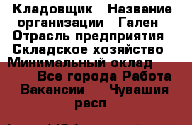 Кладовщик › Название организации ­ Гален › Отрасль предприятия ­ Складское хозяйство › Минимальный оклад ­ 20 000 - Все города Работа » Вакансии   . Чувашия респ.